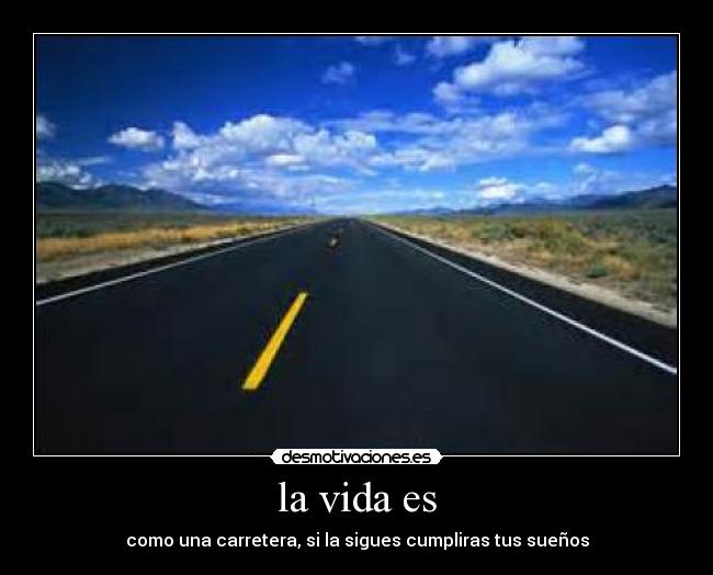 la vida es - como una carretera, si la sigues cumpliras tus sueños