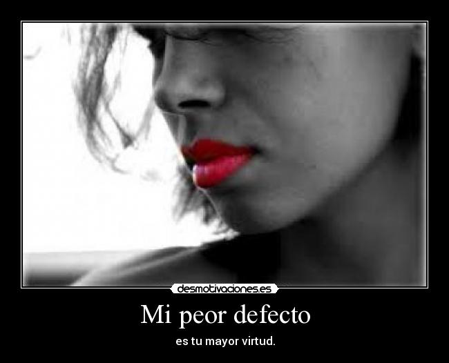 Mi peor defecto - es tu mayor virtud.