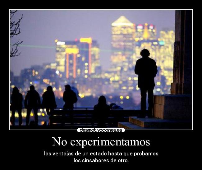 No experimentamos - las ventajas de un estado hasta que probamos
los sinsabores de otro.