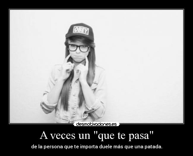 A veces un que te pasa - de la persona que te importa duele más que una patada.