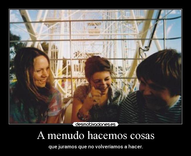 A menudo hacemos cosas - que juramos que no volveríamos a hacer.