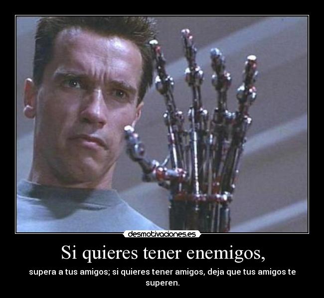 Si quieres tener enemigos, -