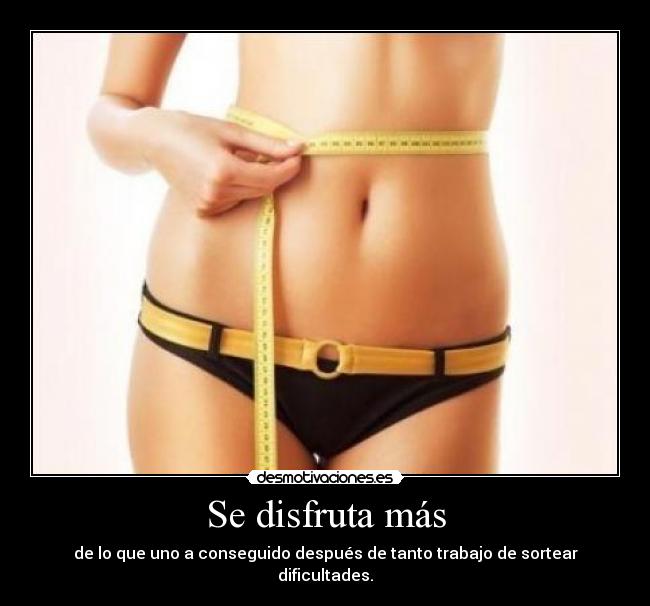 Se disfruta más - de lo que uno a conseguido después de tanto trabajo de sortear dificultades.