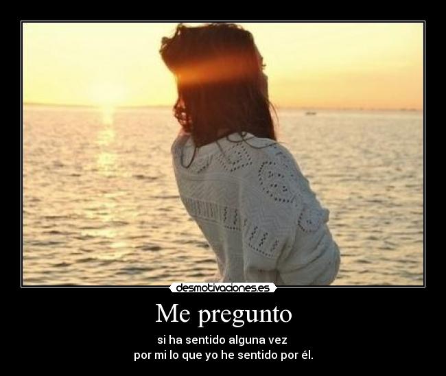Me pregunto - si ha sentido alguna vez
por mi lo que yo he sentido por él.