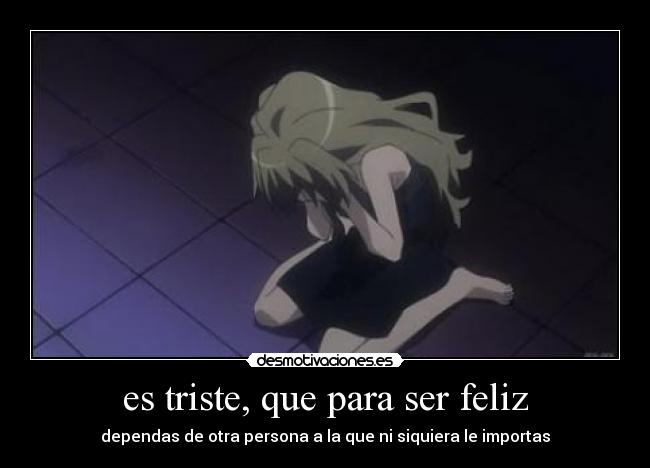 es triste, que para ser feliz - dependas de otra persona a la que ni siquiera le importas