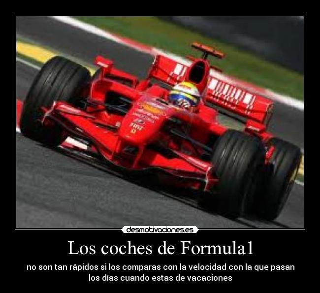 Los coches de Formula1 - no son tan rápidos si los comparas con la velocidad con la que pasan
los días cuando estas de vacaciones