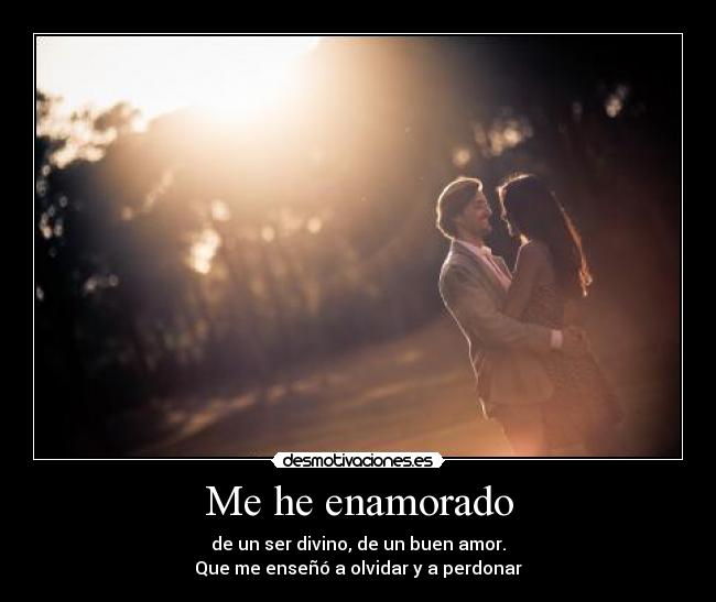 Me he enamorado - de un ser divino, de un buen amor.
Que me enseñó a olvidar y a perdonar