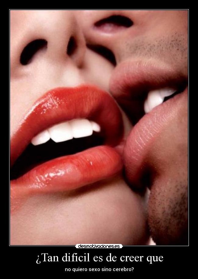 ¿Tan dificil es de creer que - no quiero sexo sino cerebro?