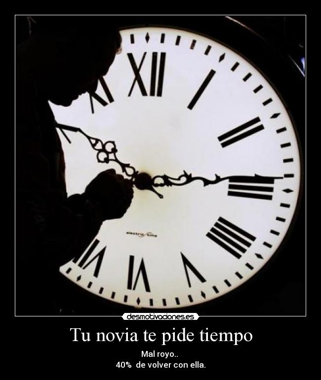 Tu novia te pide tiempo - Mal royo..
40% de volver con ella.