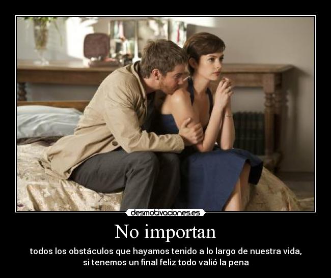 No importan - todos los obstáculos que hayamos tenido a lo largo de nuestra vida,
si tenemos un final feliz todo valió la pena