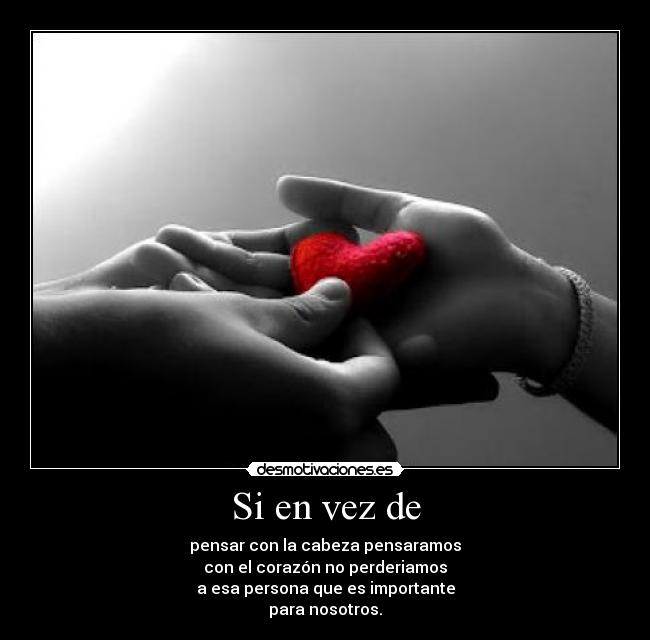 Si en vez de - pensar con la cabeza pensaramos
con el corazón no perderiamos
a esa persona que es importante
para nosotros.