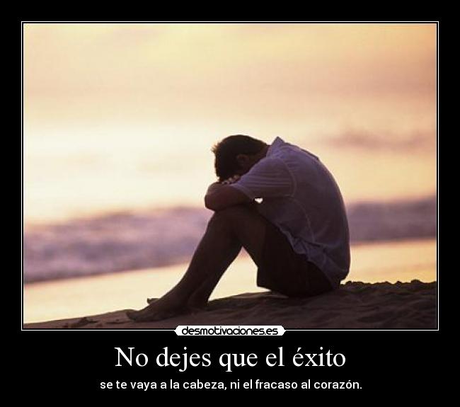No dejes que el éxito - se te vaya a la cabeza, ni el fracaso al corazón.