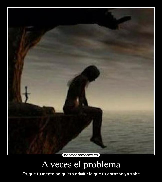 A veces el problema - Es que tu mente no quiera admitir lo que tu corazón ya sabe