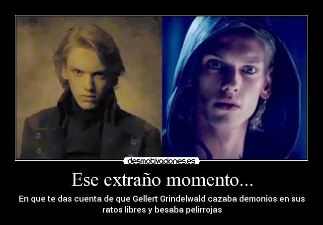 Ese extraño momento... - En que te das cuenta de que Gellert Grindelwald cazaba demonios en sus
ratos libres y besaba pelirrojas