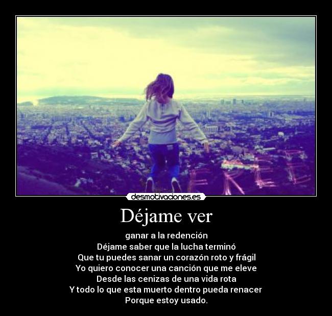 Déjame ver - ganar a la redención
Déjame saber que la lucha terminó
Que tu puedes sanar un corazón roto y frágil
Yo quiero conocer una canción que me eleve
Desde las cenizas de una vida rota
Y todo lo que esta muerto dentro pueda renacer
Porque estoy usado.