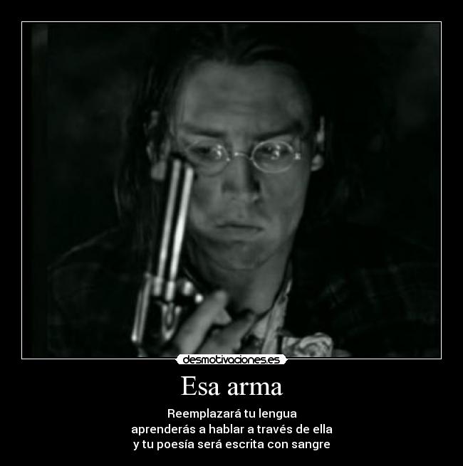 Esa arma - Reemplazará tu lengua
aprenderás a hablar a través de ella
y tu poesía será escrita con sangre