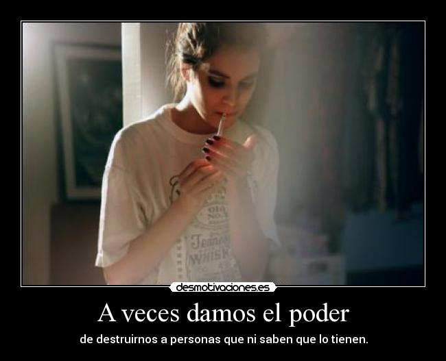 A veces damos el poder - de destruirnos a personas que ni saben que lo tienen.