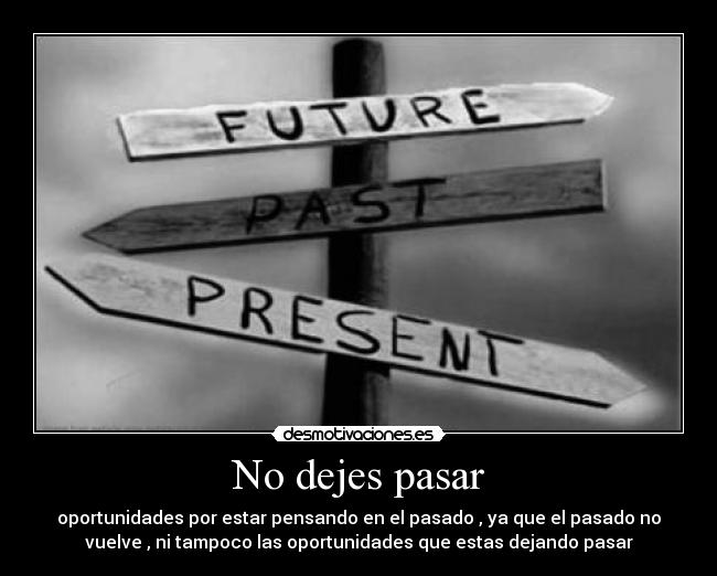 No dejes pasar - oportunidades por estar pensando en el pasado , ya que el pasado no
vuelve , ni tampoco las oportunidades que estas dejando pasar