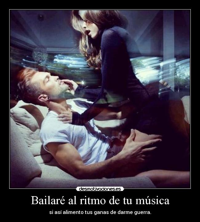 Bailaré al ritmo de tu música - si así alimento tus ganas de darme guerra.
