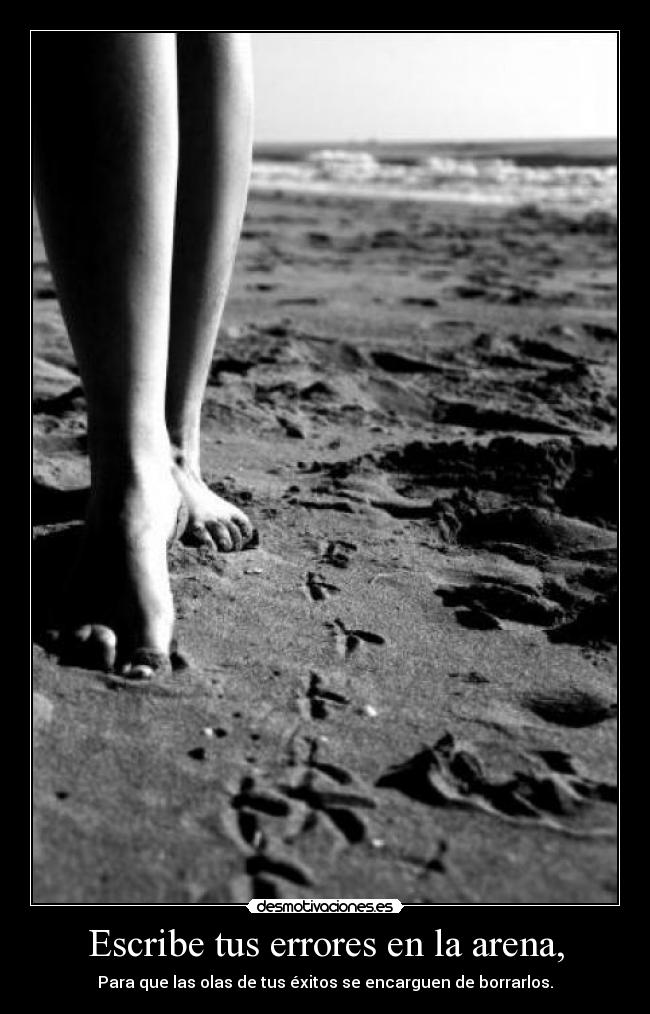 Escribe tus errores en la arena, - Para que las olas de tus éxitos se encarguen de borrarlos.
