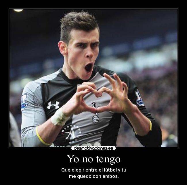 Yo no tengo - Que elegir entre el fútbol y tu
me quedo con ambos.