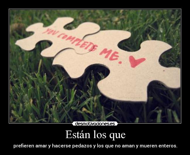 Están los que - prefieren amar y hacerse pedazos y los que no aman y mueren enteros.