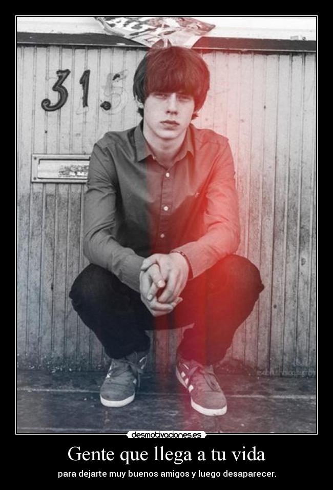 Gente que llega a tu vida - para dejarte muy buenos amigos y luego desaparecer.