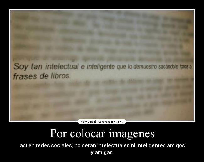 Por colocar imagenes - así en redes sociales, no seran intelectuales ni inteligentes amigos y amigas.