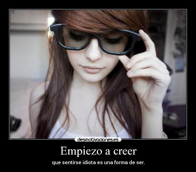 Empiezo a creer - que sentirse idiota es una forma de ser.