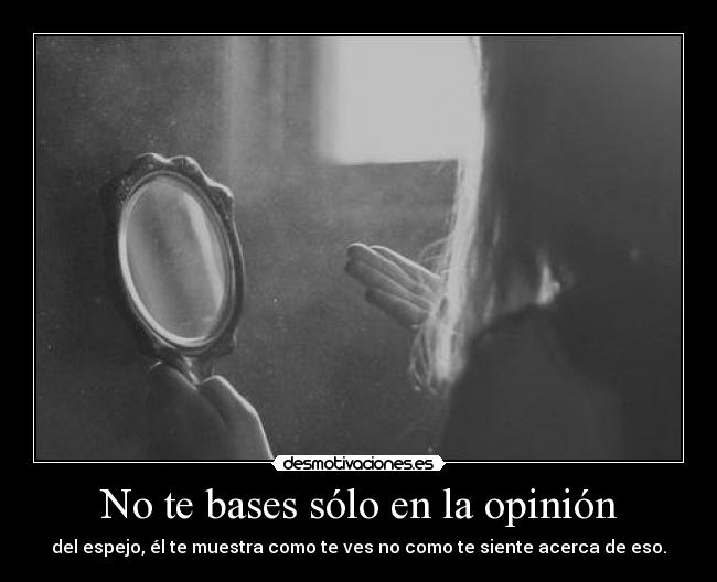 No te bases sólo en la opinión - del espejo, él te muestra como te ves no como te siente acerca de eso.