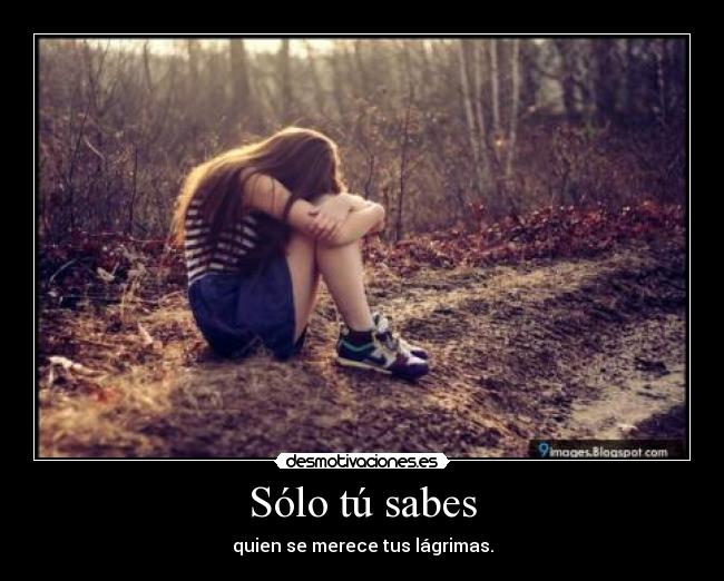 Sólo tú sabes - quien se merece tus lágrimas.