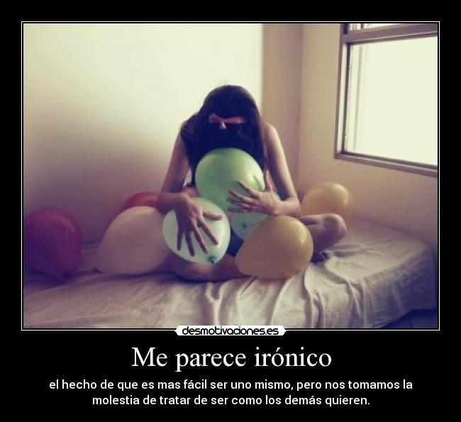 Me parece irónico - el hecho de que es mas fácil ser uno mismo, pero nos tomamos la
molestia de tratar de ser como los demás quieren.