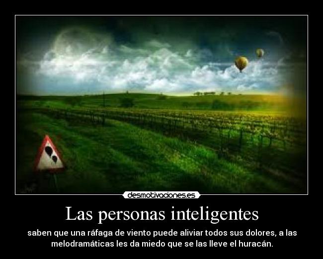 Las personas inteligentes - saben que una ráfaga de viento puede aliviar todos sus dolores, a las
melodramáticas les da miedo que se las lleve el huracán.