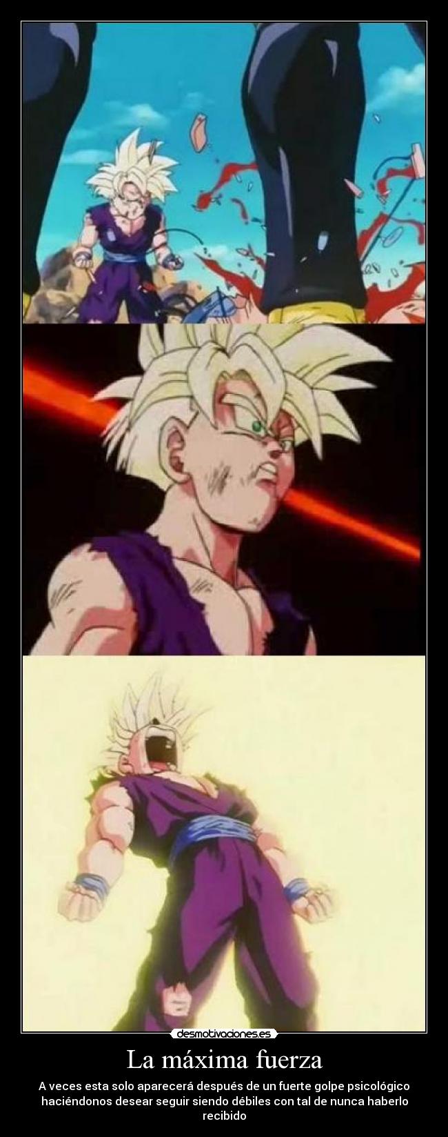 La máxima fuerza - A veces esta solo aparecerá después de un fuerte golpe psicológico
haciéndonos desear seguir siendo débiles con tal de nunca haberlo
recibido
