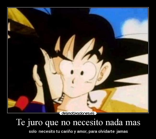 Te juro que no necesito nada mas - solo  necesito tu cariño y amor, para olvidarte  jamas