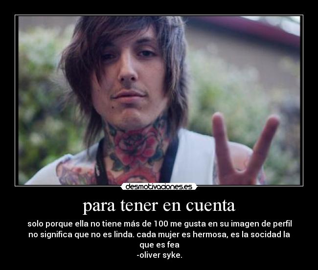para tener en cuenta - solo porque ella no tiene más de 100 me gusta en su imagen de perfil
no significa que no es linda. cada mujer es hermosa, es la socidad la
que es fea
-oliver syke.