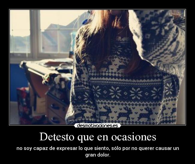 Detesto que en ocasiones - no soy capaz de expresar lo que siento, sólo por no querer causar un gran dolor.