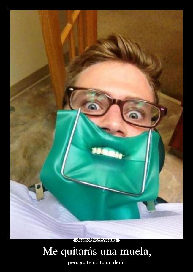 Me quitarás una muela, -