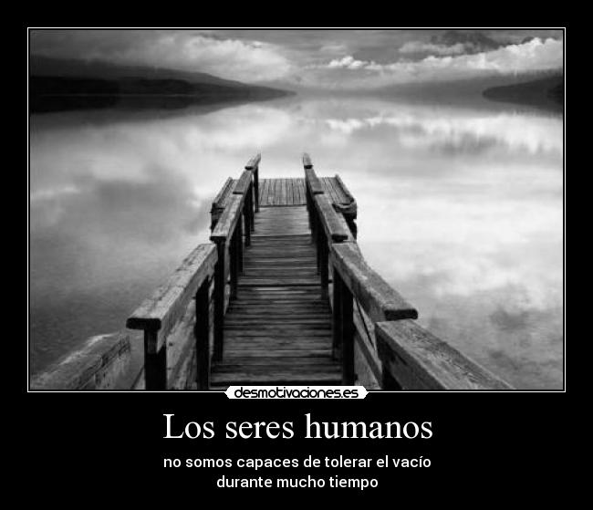 Los seres humanos - no somos capaces de tolerar el vacío
durante mucho tiempo