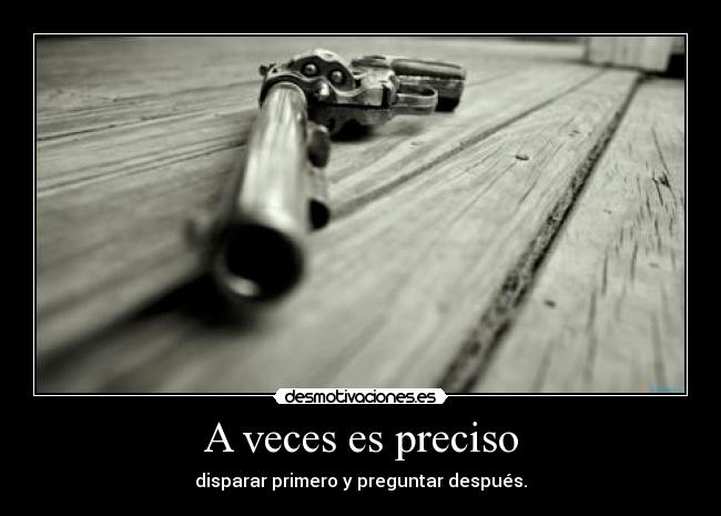 A veces es preciso - disparar primero y preguntar después.