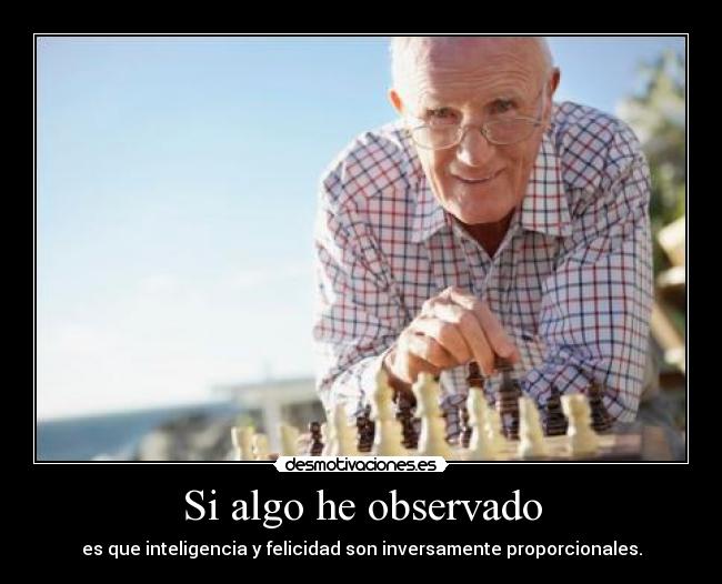 Si algo he observado - es que inteligencia y felicidad son inversamente proporcionales.