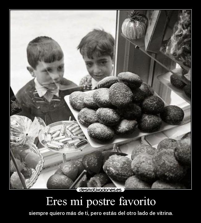 Eres mi postre favorito - siempre quiero más de ti, pero estás del otro lado de vitrina.