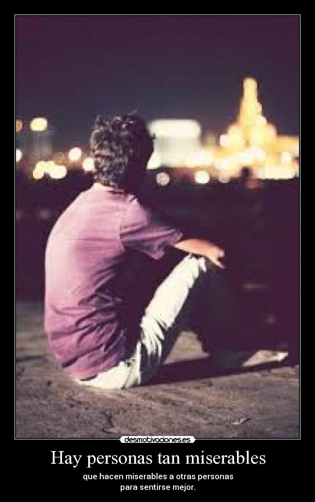 Hay personas tan miserables - que hacen miserables a otras personas
para sentirse mejor.