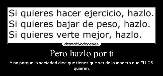 Pero hazlo por ti - Y no porque la sociedad dice que tienes que ser de la manera que ELLOS quieren.