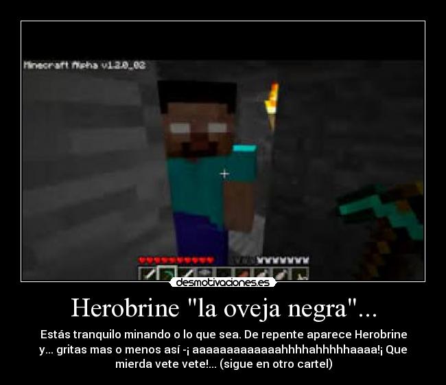 Herobrine la oveja negra... - Estás tranquilo minando o lo que sea. De repente aparece Herobrine
y... gritas mas o menos así -¡ aaaaaaaaaaaaahhhhahhhhhaaaa!¡ Que
mierda vete vete!... (sigue en otro cartel)