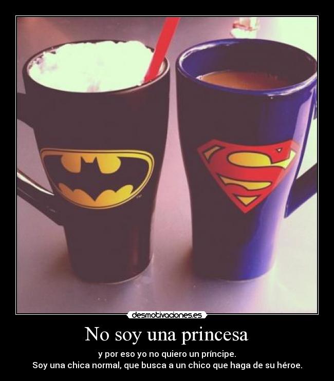 No soy una princesa - y por eso yo no quiero un príncipe.
Soy una chica normal, que busca a un chico que haga de su héroe.