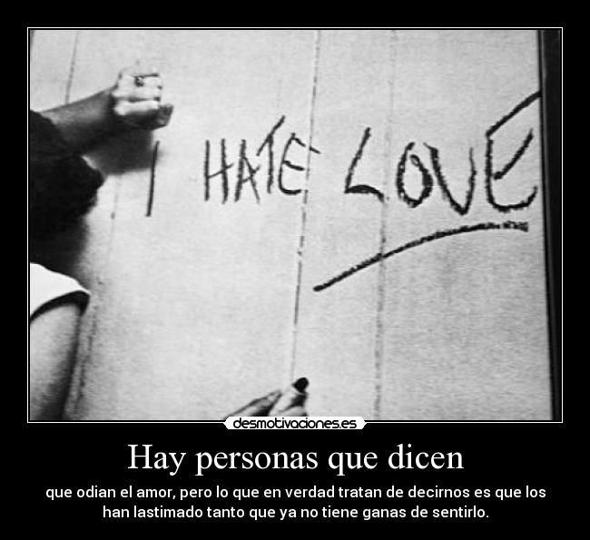 Hay personas que dicen - que odian el amor, pero lo que en verdad tratan de decirnos es que los
han lastimado tanto que ya no tiene ganas de sentirlo.