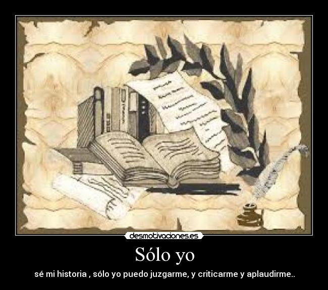 Sólo yo - sé mi historia , sólo yo puedo juzgarme, y criticarme y aplaudirme..