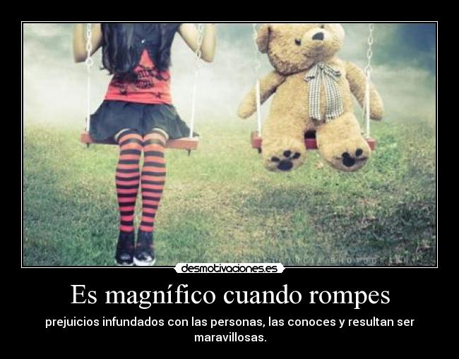 Es magnífico cuando rompes - prejuicios infundados con las personas, las conoces y resultan ser maravillosas.
