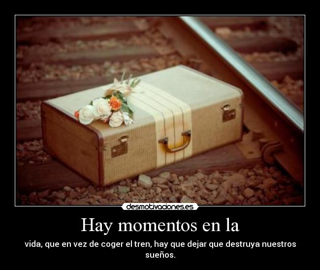 Hay momentos en la - vida, que en vez de coger el tren, hay que dejar que destruya nuestros sueños.